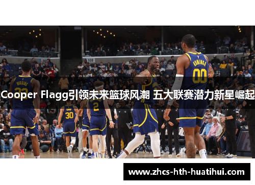 Cooper Flagg引领未来篮球风潮 五大联赛潜力新星崛起