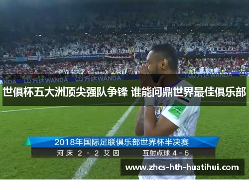 世俱杯五大洲顶尖强队争锋 谁能问鼎世界最佳俱乐部