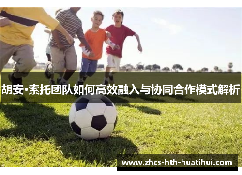 胡安·索托团队如何高效融入与协同合作模式解析