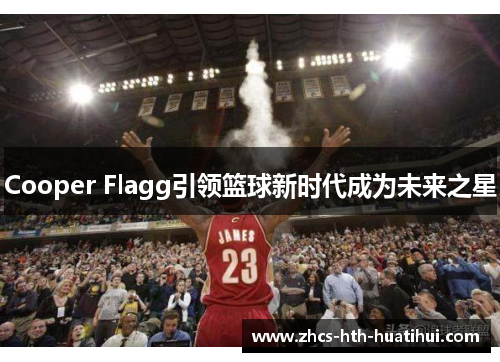 Cooper Flagg引领篮球新时代成为未来之星