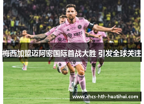 梅西加盟迈阿密国际首战大胜 引发全球关注