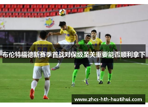 布伦特福德新赛季首战对保级至关重要能否顺利拿下