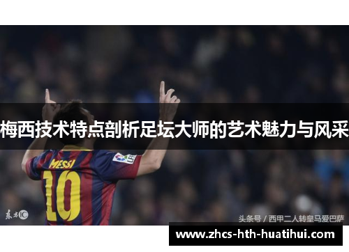 梅西技术特点剖析足坛大师的艺术魅力与风采