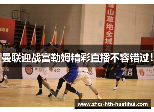 曼联迎战富勒姆精彩直播不容错过！